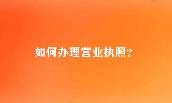 如何办理营业执照？