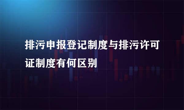 排污申报登记制度与排污许可证制度有何区别