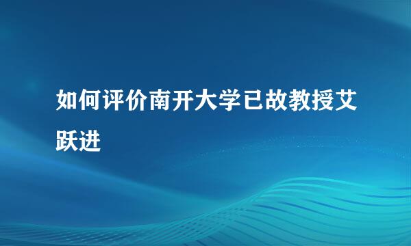 如何评价南开大学已故教授艾跃进