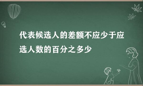 代表候选人的差额不应少于应选人数的百分之多少