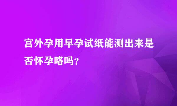 宫外孕用早孕试纸能测出来是否怀孕咯吗？