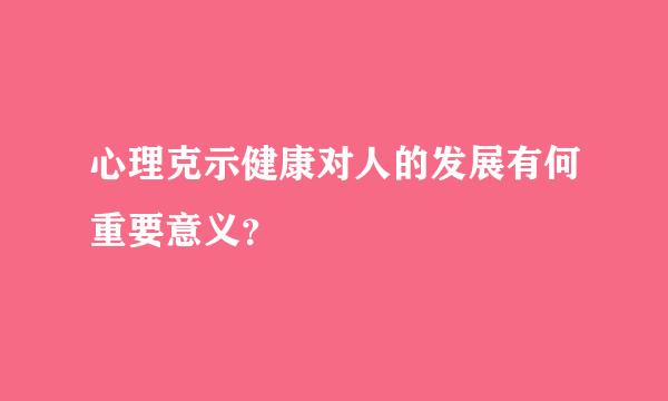 心理克示健康对人的发展有何重要意义？