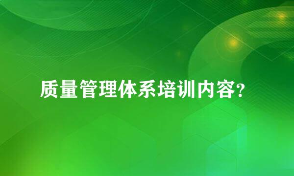 质量管理体系培训内容？