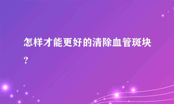 怎样才能更好的清除血管斑块？