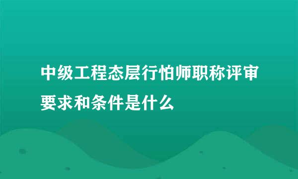 中级工程态层行怕师职称评审要求和条件是什么