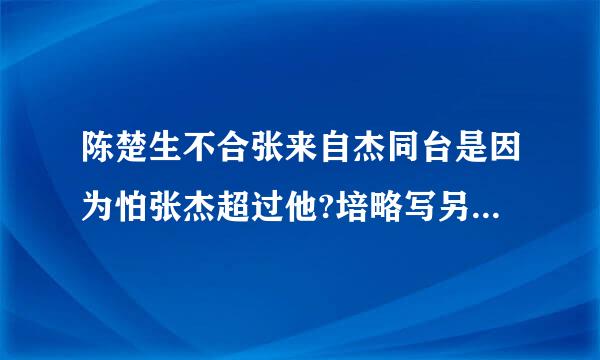 陈楚生不合张来自杰同台是因为怕张杰超过他?培略写另斯职安话客