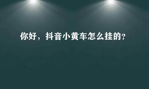 你好，抖音小黄车怎么挂的？