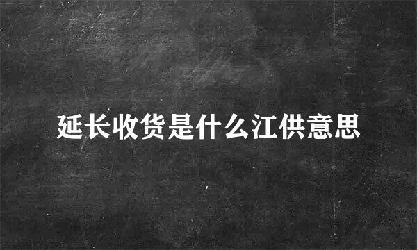 延长收货是什么江供意思