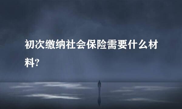 初次缴纳社会保险需要什么材料?