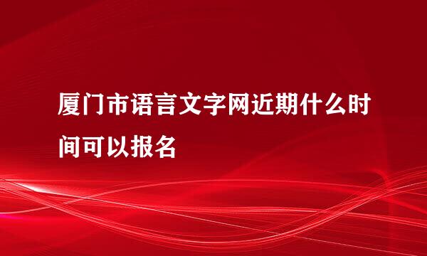 厦门市语言文字网近期什么时间可以报名