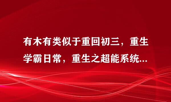 有木有类似于重回初三，重生学霸日常，重生之超能系统之类的文呀 o(*￣▽￣*)ブ求推荐！多多的！