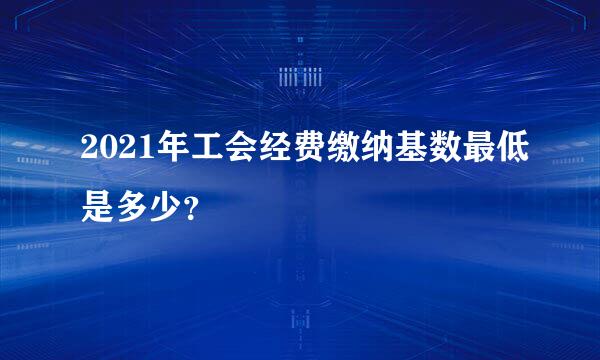 2021年工会经费缴纳基数最低是多少？