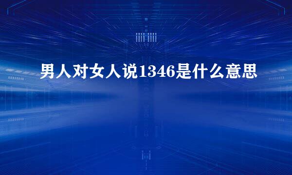 男人对女人说1346是什么意思