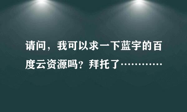 请问，我可以求一下蓝宇的百度云资源吗？拜托了…………