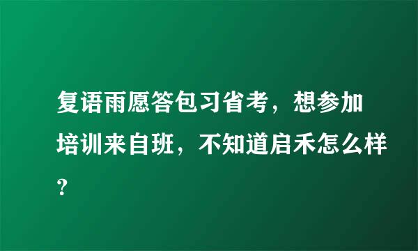 复语雨愿答包习省考，想参加培训来自班，不知道启禾怎么样？