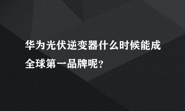 华为光伏逆变器什么时候能成全球第一品牌呢？