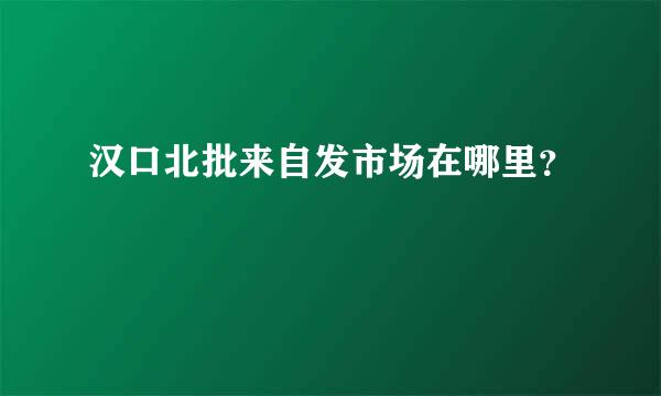 汉口北批来自发市场在哪里？