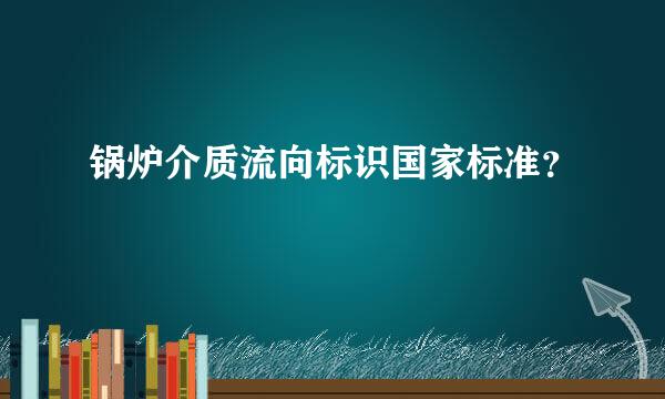 锅炉介质流向标识国家标准？