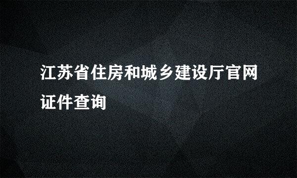 江苏省住房和城乡建设厅官网证件查询