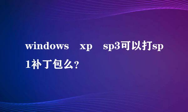 windows xp sp3可以打sp1补丁包么？