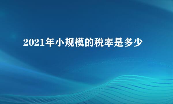 2021年小规模的税率是多少