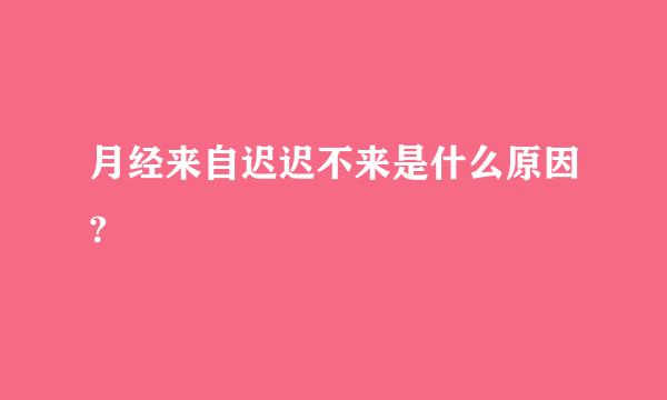 月经来自迟迟不来是什么原因?