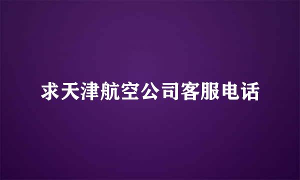 求天津航空公司客服电话