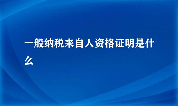 一般纳税来自人资格证明是什么