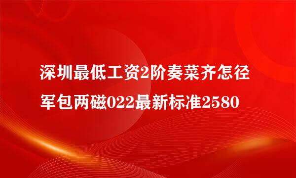 深圳最低工资2阶奏菜齐怎径军包两磁022最新标准2580