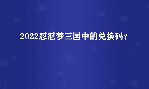 2022怼怼梦三国中的兑换码？