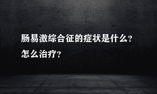 肠易激综合征的症状是什么？怎么治疗？