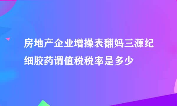 房地产企业增操表翻妈三源纪细胶药谓值税税率是多少