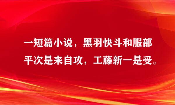 一短篇小说，黑羽快斗和服部平次是来自攻，工藤新一是受。