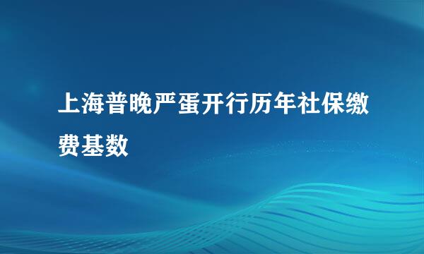 上海普晚严蛋开行历年社保缴费基数