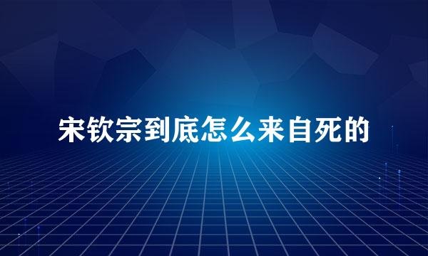 宋钦宗到底怎么来自死的