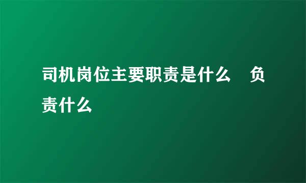 司机岗位主要职责是什么 负责什么