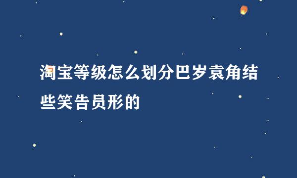 淘宝等级怎么划分巴岁袁角结些笑告员形的