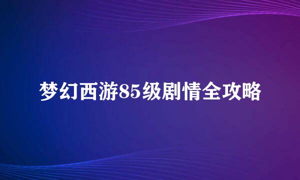 梦幻西游85级剧情全攻略