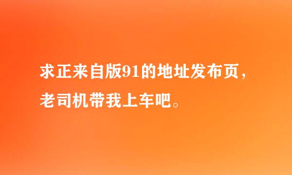 求正来自版91的地址发布页，老司机带我上车吧。