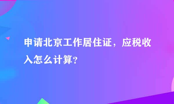 申请北京工作居住证，应税收入怎么计算？