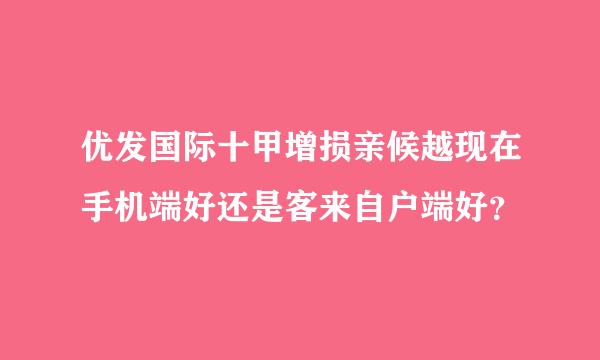 优发国际十甲增损亲候越现在手机端好还是客来自户端好？