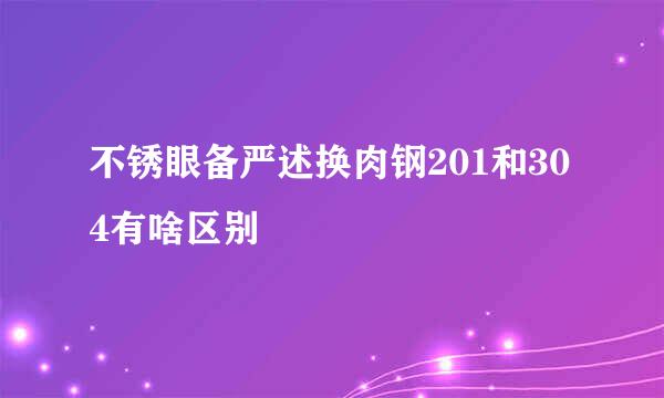 不锈眼备严述换肉钢201和304有啥区别