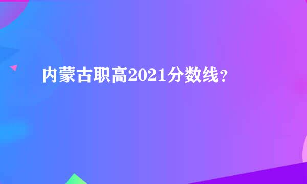 内蒙古职高2021分数线？