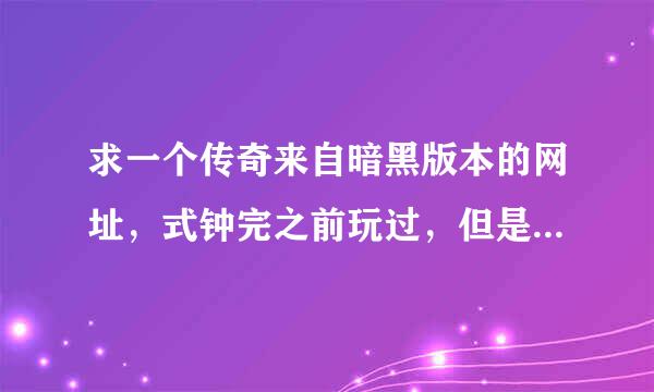 求一个传奇来自暗黑版本的网址，式钟完之前玩过，但是忘了网址。