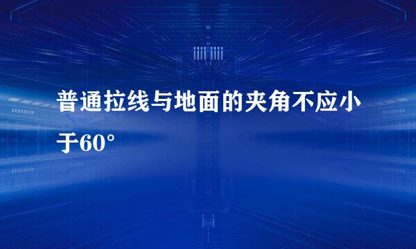 普通拉线与地面的夹角不应小于60°