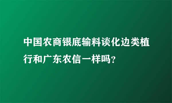 中国农商银底输料谈化边类植行和广东农信一样吗？