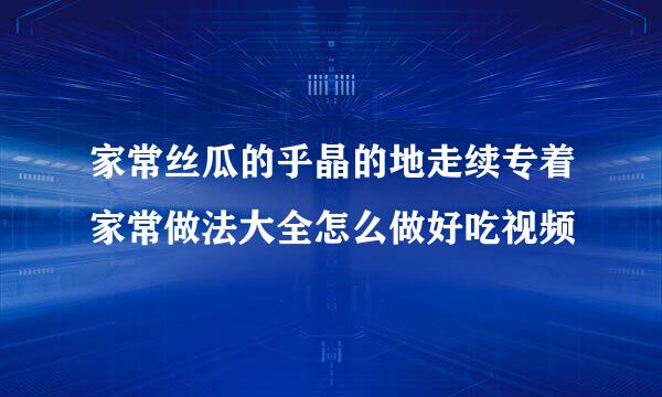 家常丝瓜的乎晶的地走续专着家常做法大全怎么做好吃视频