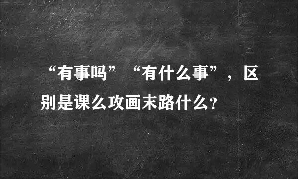 “有事吗”“有什么事”，区别是课么攻画末路什么？