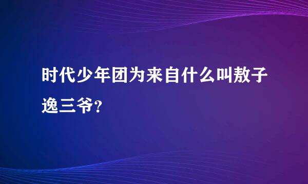 时代少年团为来自什么叫敖子逸三爷？