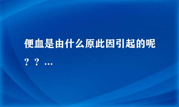 便血是由什么原此因引起的呢？？...